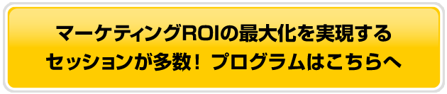 マーケティングROIの最大化を実現する
セッションが多数!プログラムはこちらへ