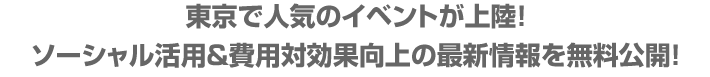 東京で人気のイベントが上陸!
ソーシャル活用&費用対効果向上の最新情報を無料公開!